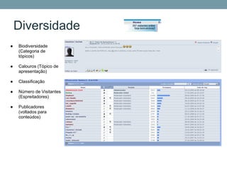 Diversidade
●   Biodiversidade
    (Categoria de
    tópicos)

●   Calouros (Tópico de
    apresentação)

●   Classificação

●   Número de Visitantes
    (Espreitadores)

●   Publicadores
    (voltados para
    conteúdos)
 