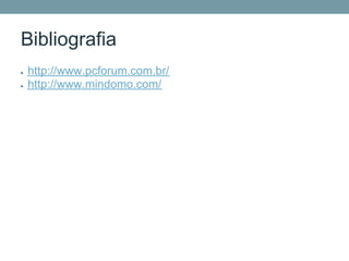 Bibliografia
●   http://www.pcforum.com.br/
●   http://www.mindomo.com/
 