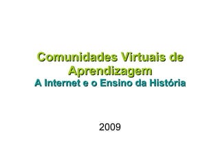 Comunidades Virtuais de Aprendizagem A Internet e o Ensino da História 2009 