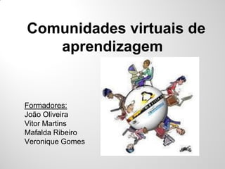 Comunidades virtuais de
   aprendizagem


Formadores:
João Oliveira
Vitor Martins
Mafalda Ribeiro
Veronique Gomes
 