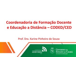 Coordenadoria de Formação Docente
e Educação a Distância – CODED/CED
Prof. Dra. Karine Pinheiro de Souza
 