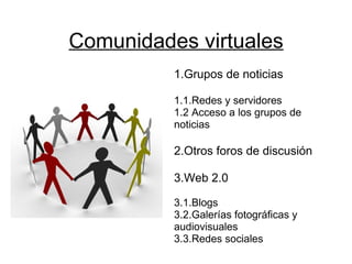 Comunidades virtuales 1.Grupos de noticias   1.1.Redes y servidores 1.2 Acceso a los grupos de noticias   2.Otros foros de discusión 3.Web 2.0 3.1.Blogs 3.2.Galerías fotográficas y audiovisuales 3.3.Redes sociales 