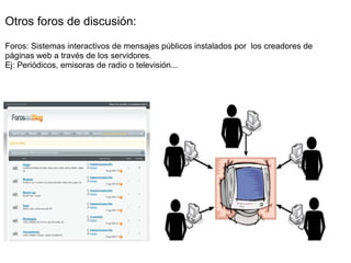 Otros foros de discusión: Foros: Sistemas interactivos de mensajes públicos instalados por  los creadores de páginas web a través de los servidores. Ej: Periódicos, emisoras de radio o televisión... 