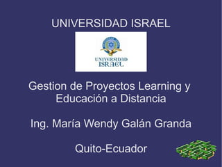 UNIVERSIDAD ISRAEL
Gestion de Proyectos Learning y
Educación a Distancia
Ing. María Wendy Galán Granda
Quito-Ecuador
 