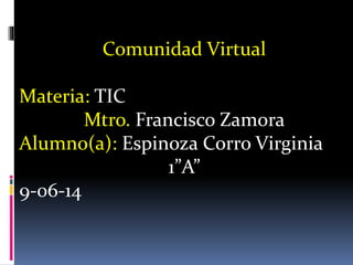 Comunidad Virtual
Materia: TIC
Mtro. Francisco Zamora
Alumno(a): Espinoza Corro Virginia
1”A”
9-06-14
 