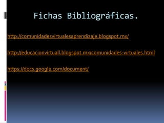 Fichas Bibliográficas.
http://comunidadesvirtualesaprendizaje.blogspot.mx/
http://educacionvirtuall.blogspot.mx/comunidades-virtuales.html
https://docs.google.com/document/
 