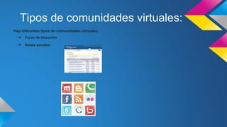 Tipos de comunidades virtuales:
Hay diferentes tipos de comunidades virtuales:
➔ Foros de discusión
➔ Redes sociales
 