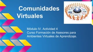 Comunidades
Virtuales
Módulo IV. Actividad 4
Curso Formación de Asesores para
Ambientes Virtuales de Aprendizaje.
 
