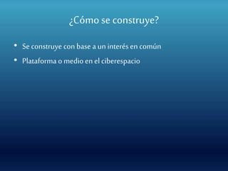 ¿Cómose construye?
• Seconstruye con base a un interésen común
• Plataformao medioen elciberespacio
 