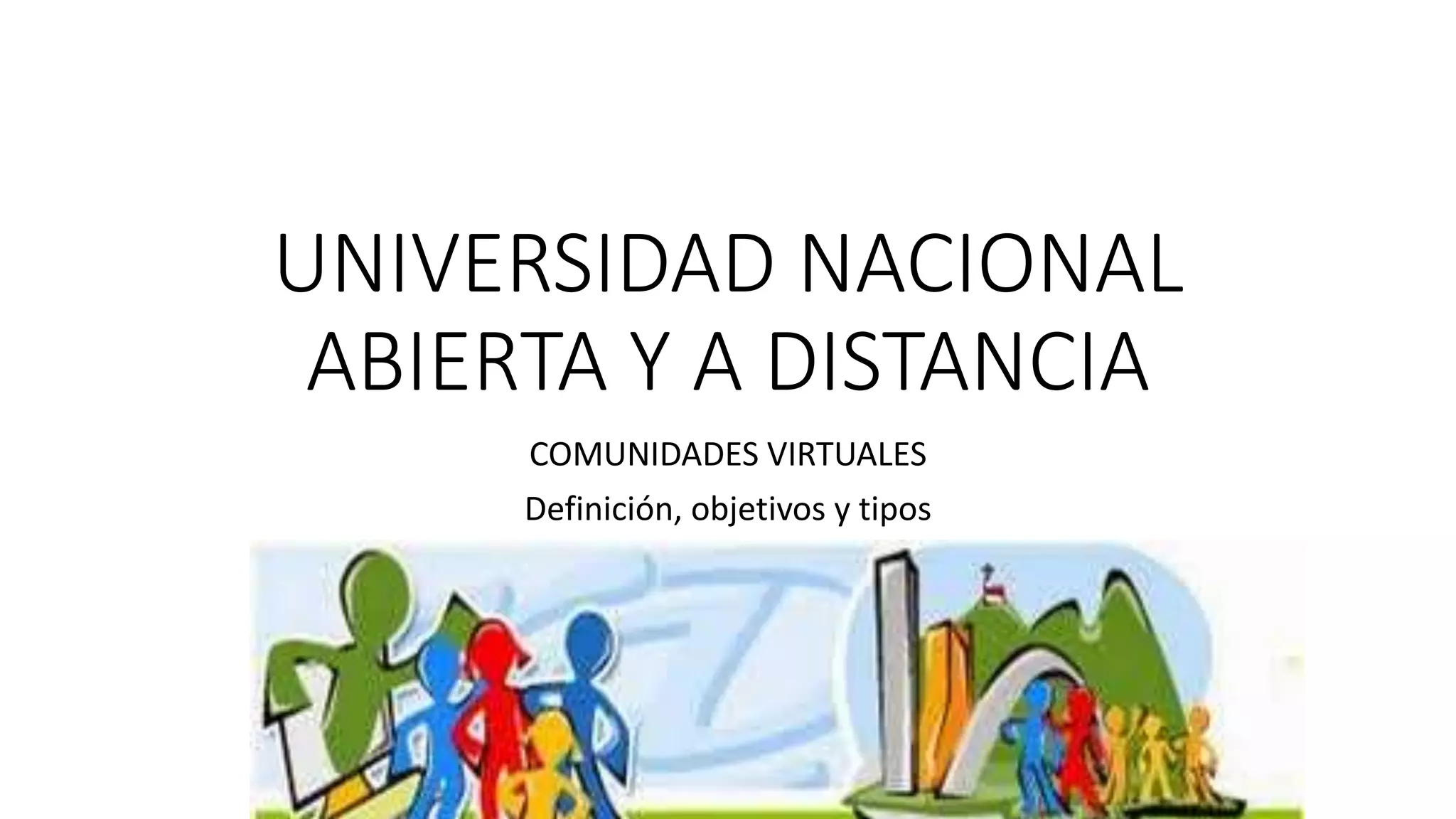 UNIVERSIDAD NACIONAL
ABIERTA Y A DISTANCIA
COMUNIDADES VIRTUALES
Definición, objetivos y tipos