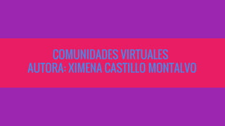 COMUNIDADES VIRTUALES
AUTORA: XIMENA CASTILLO MONTALVO
 