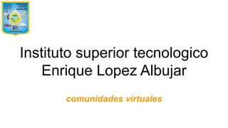 Instituto superior tecnologico
Enrique Lopez Albujar
comunidades virtuales
 