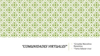 “COMUNIDADES VIRTUALES”
• *Griselda Marcelino
florentina
• *Tania Salazar cruz
 