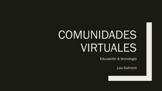 COMUNIDADES
VIRTUALES
Educación & tecnología
Lea Sulmont
 