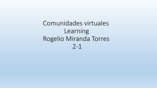 Comunidades virtuales
Learning
Rogelio Miranda Torres
2-1
 
