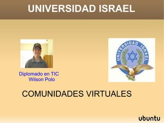 UNIVERSIDAD ISRAEL Diplomado en TIC   Wilson Polo COMUNIDADES VIRTUALES 
