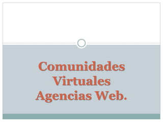 Comunidades
Virtuales
Agencias Web.
 