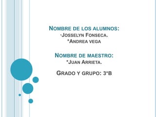 NOMBRE DE LOS ALUMNOS:
*JOSSELYN FONSECA.
*ANDREA VEGA
NOMBRE DE MAESTRO:
*JUAN ARRIETA.
GRADO Y GRUPO: 3*B
 