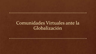 Comunidades Virtuales ante la
Globalización
 