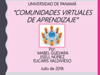 UNIVERSIDAD DE PANAMÁ
“COMUNIDADES VIRTUALES
DE APRENDIZAJE”
Por:
MABEL GUEVARA
JISELL NÚÑEZ
EUCARIS VALDIVIESO
Julio de 2018
 