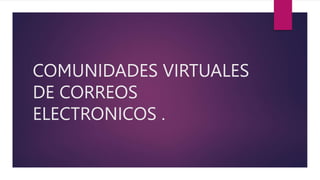 COMUNIDADES VIRTUALES
DE CORREOS
ELECTRONICOS .
 