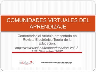Comentarios al Artículo presentado en
Revista Electrónica Teoría de la
Educación.
http://www.usal.es/teoriaeducacion Vol. 8.
Nº3.Diciembre 2007
COMUNIDADES VIRTUALES DEL
APRENDIZAJE
 