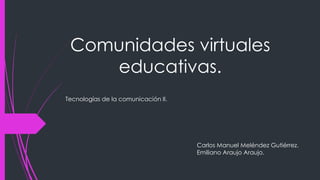 Comunidades virtuales
educativas.
Tecnologías de la comunicación II.
Carlos Manuel Meléndez Gutiérrez.
Emiliano Araujo Araujo.
 