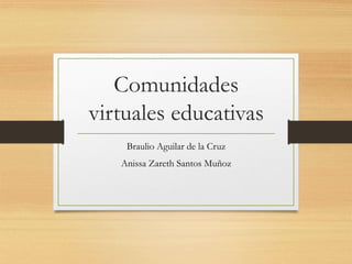 Comunidades
virtuales educativas
Braulio Aguilar de la Cruz
Anissa Zareth Santos Muñoz
 