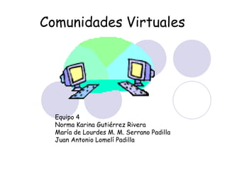 Comunidades Virtuales




  Equipo 4
  Norma Karina Gutiérrez Rivera
  María de Lourdes M. M. Serrano Padilla
  Juan Antonio Lomelí Padilla
 