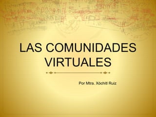 LAS COMUNIDADES
VIRTUALES
Por Mtra. Xóchitl Ruiz
 