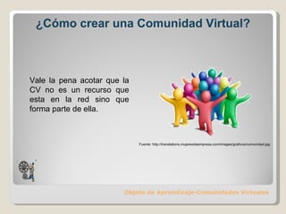 ¿Cómo crear una Comunidad Virtual? Objeto de Aprendizaje-Comunidades Virtuales Vale la pena acotar que la CV no es un recurso que esta en la red sino que forma parte de ella.  Fuente: http://translations.mujeresdeempresa.com/images/graficos/comunidad.jpg 