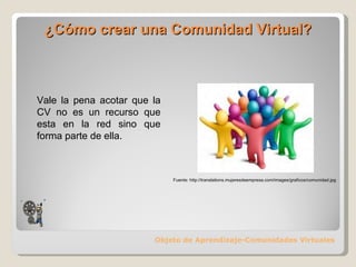 ¿Cómo crear una Comunidad Virtual? Objeto de Aprendizaje-Comunidades Virtuales Vale la pena acotar que la CV no es un recurso que esta en la red sino que forma parte de ella.  Fuente: http://translations.mujeresdeempresa.com/images/graficos/comunidad.jpg 