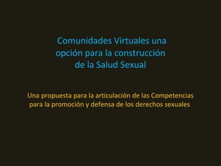 Comunidades Virtuales una
         opción para la construcción
             de la Salud Sexual


Una propuesta para la articulación de las Competencias
para la promoción y defensa de los derechos sexuales
 