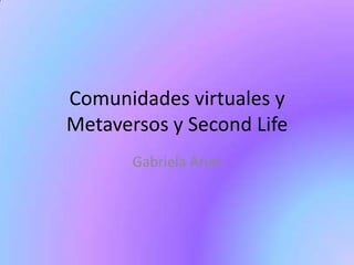 Comunidades virtuales y
Metaversos y Second Life
Gabriela Arias
 