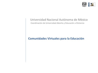 Universidad Nacional Autónoma de México Coordinación de Universidad Abierta y Educación a Distancia Comunidades Virtuales para la Educación 