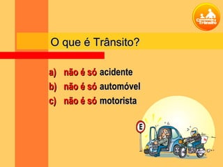 O que é Trânsito?O que é Trânsito?
a)a) não é sónão é só
b)b) não é sónão é só
c)c) não é sónão é só
acidenteacidente
automóvelautomóvel
motoristamotorista
 