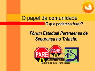 O papel da comunidadeO papel da comunidade
Fórum Estadual Paranaense deFórum Estadual Paranaense de
Segurança no TrânsitoSegurança no Trânsito
O que podemos fazer?O que podemos fazer?
 