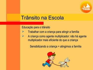 Educação para o trânsitoEducação para o trânsito
 Trabalhar com a criança para atingir a famíliaTrabalhar com a criança para atingir a família
 A criança como agente multiplicador: não há agenteA criança como agente multiplicador: não há agente
multiplicador mais eficiente do que a criançamultiplicador mais eficiente do que a criança
Sensibilizando a criança = atingimos a famíliaSensibilizando a criança = atingimos a família
Trânsito na EscolaTrânsito na Escola
 