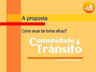 A propostaA proposta
Como atuar de forma eficaz?Como atuar de forma eficaz?
 