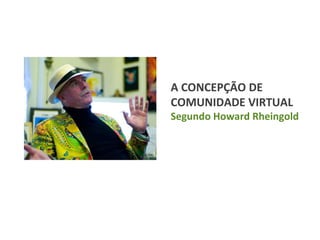 A CONCEPÇÃO DE COMUNIDADE VIRTUAL Segundo Howard Rheingold 