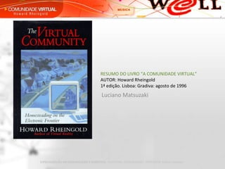 Luciano Matsuzaki RESUMO DO LIVRO “A COMUNIDADE VIRTUAL” AUTOR: Howard Rheingold 1ª edição. Lisboa: Gradiva: agosto de 1996 