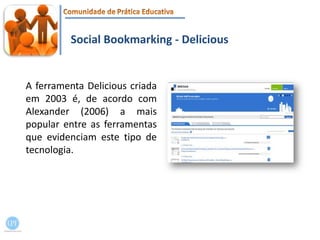 Social Bookmarking- DeliciousA ferramenta Delicious criada em 2003 é, de acordo com Alexander (2006) a mais popular entre as ferramentas que evidenciam este tipo de tecnologia.