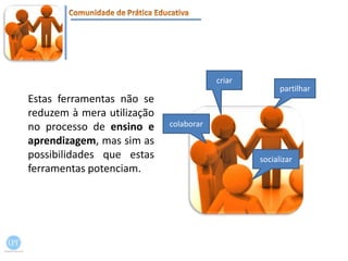 criarpartilharEstas ferramentas não se reduzem à mera utilização no processo de ensino e aprendizagem, mas sim as possibilidades que estas ferramentas potenciam.colaborarsocializar