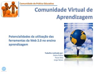 Comunidade Virtual de Aprendizagem Potencialidades da utilização das ferramentas da Web 2.0 no ensino aprendizagem Trabalho realizado por: Pedro Poléry Paula Silva Jorge Neves  