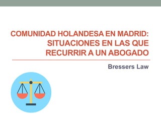 COMUNIDAD HOLANDESA EN MADRID:
SITUACIONES EN LAS QUE
RECURRIR A UN ABOGADO
Bressers Law
 