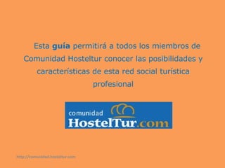   Esta  guía  permitirá a todos los miembros de Comunidad Hosteltur conocer las posibilidades y características de esta red social turística profesional http://comunidad.hosteltur.com 