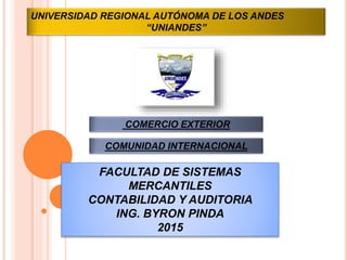 UNIVERSIDAD REGIONAL AUTÓNOMA DE LOS ANDES
“UNIANDES”
COMERCIO EXTERIOR
FACULTAD DE SISTEMAS
MERCANTILES
CONTABILIDAD Y AUDITORIA
ING. BYRON PINDA
2015
COMUNIDAD INTERNACIONAL
 