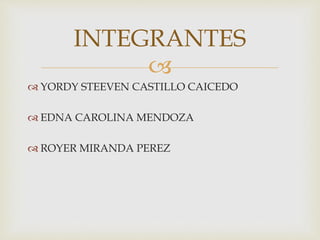 
 YORDY STEEVEN CASTILLO CAICEDO
 EDNA CAROLINA MENDOZA
 ROYER MIRANDA PEREZ
INTEGRANTES
 