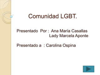 Comunidad LGBT.

Presentado Por : Ana María Casallas
                Lady Marcela Aponte

Presentado a : Carolina Ospina
 