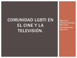 Mauricio
Andrés Camayo
Meneses
Herramientas
web 2,0
COMUNIDAD LGBTI EN
EL CINE Y LA
TELEVISIÓN.
 